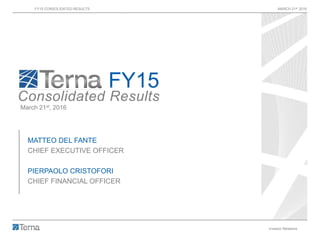 FY15 CONSOLIDATED RESULTS MARCH 21st 2016
Investor Relations 1
FY15
Consolidated Results
March 21st, 2016
MATTEO DEL FANTE
CHIEF EXECUTIVE OFFICER
PIERPAOLO CRISTOFORI
CHIEF FINANCIAL OFFICER
 