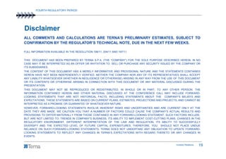 FOURTH REGULATORY PERIOD




Disclaimer
ALL COMMENTS AND CALCULATIONS ARE TERNA’S PRELIMINARY ESTIMATES, SUBJECT TO
CONFIRMATION BY THE REGULATOR’S TECHNICAL NOTE, DUE IN THE NEXT FEW WEEKS.

FULL INFORMATION AVAILABLE IN THE RESOLUTION 199/11, 204/11 AND 197/11.


THIS DOCUMENT HAS BEEN PREPARED BY TERNA S.P.A. (THE “COMPANY”) FOR THE SOLE PURPOSE DESCRIBED HEREIN. IN NO
CASE MAY IT BE INTERPRETED AS AN OFFER OR INVITATION TO SELL OR PURCHASE ANY SECURITY ISSUED BY THE COMPANY OR
ITS SUBSIDIARIES.
THE CONTENT OF THIS DOCUMENT HAS A MERELY INFORMATIVE AND PROVISIONAL NATURE AND THE STATEMENTS CONTAINED
HEREIN HAVE NOT BEEN INDEPENDENTLY VERIFIED. NEITHER THE COMPANY NOR ANY OF ITS REPRESENTATIVES SHALL ACCEPT
ANY LIABILITY WHATSOEVER (WHETHER IN NEGLIGENCE OR OTHERWISE) ARISING IN ANY WAY FROM THE USE OF THIS DOCUMENT
OR ITS CONTENTS OR OTHERWISE ARISING IN CONNECTION WITH THIS DOCUMENT OR ANY MATERIAL DISCUSSED DURING THE
PRESENTATION.
THIS DOCUMENT MAY NOT BE REPRODUCED OR REDISTRIBUTED, IN WHOLE OR IN PART, TO ANY OTHER PERSON. THE
INFORMATION CONTAINED HEREIN AND OTHER MATERIAL DISCUSSED AT THE CONFERENCE CALL MAY INCLUDE FORWARD-
LOOKING STATEMENTS THAT ARE NOT HISTORICAL FACTS, INCLUDING STATEMENTS ABOUT THE COMPANY’S BELIEFS AND
EXPECTATIONS. THESE STATEMENTS ARE BASED ON CURRENT PLANS, ESTIMATES, PROJECTIONS AND PROJECTS, AND CANNOT BE
INTERPRETED AS A PROMISE OR GUARANTEE OF WHATSOEVER NATURE.
HOWEVER, FORWARD-LOOKING STATEMENTS INVOLVE INHERENT RISKS AND UNCERTAINTIES AND ARE CURRENT ONLY AT THE
DATE THEY ARE MADE. WE CAUTION YOU THAT A NUMBER OF FACTORS COULD CAUSE THE COMPANY’S ACTUAL RESULTS AND
PROVISIONS TO DIFFER MATERIALLY FROM THOSE CONTAINED IN ANY FORWARD-LOOKING STATEMENT. SUCH FACTORS INCLUDE,
BUT ARE NOT LIMITED TO: TRENDS IN COMPANY’S BUSINESS, ITS ABILITY TO IMPLEMENT COST-CUTTING PLANS, CHANGES IN THE
REGULATORY ENVIRONMENT, DIFFERENT INTERPRETATION OF THE LAW AND REGULATION, ITS ABILITY TO SUCCESSFULLY
DIVERSIFY AND THE EXPECTED LEVEL OF FUTURE CAPITAL EXPENDITURES. THEREFORE, YOU SHOULD NOT PLACE UNDUE
RELIANCE ON SUCH FORWARD-LOOKING STATEMENTS. TERNA DOES NOT UNDERTAKE ANY OBLIGATION TO UPDATE FORWARD-
LOOKING STATEMENTS TO REFLECT ANY CHANGES IN TERNA’S EXPECTATIONS WITH REGARD THERETO OR ANY CHANGES IN
EVENTS.


                                                                                                 Investor Relations   19
 