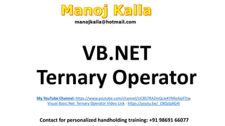 VB.NET
Ternary Operator
Contact for personalized handholding training: +91 98691 66077
My YouTube Channel: https://www.youtube.com/channel/UC8S7RAZmQcieKYMleXq4Ttw
Visual Basic.Net Ternary Operator Video Link : https://youtu.be/_OX0zlpXG4I
 