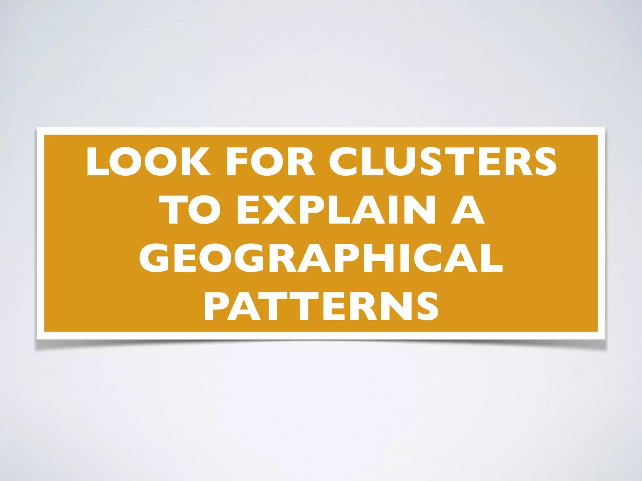 LOOK FOR CLUSTERS
TO EXPLAIN A
GEOGRAPHICAL
PATTERNS