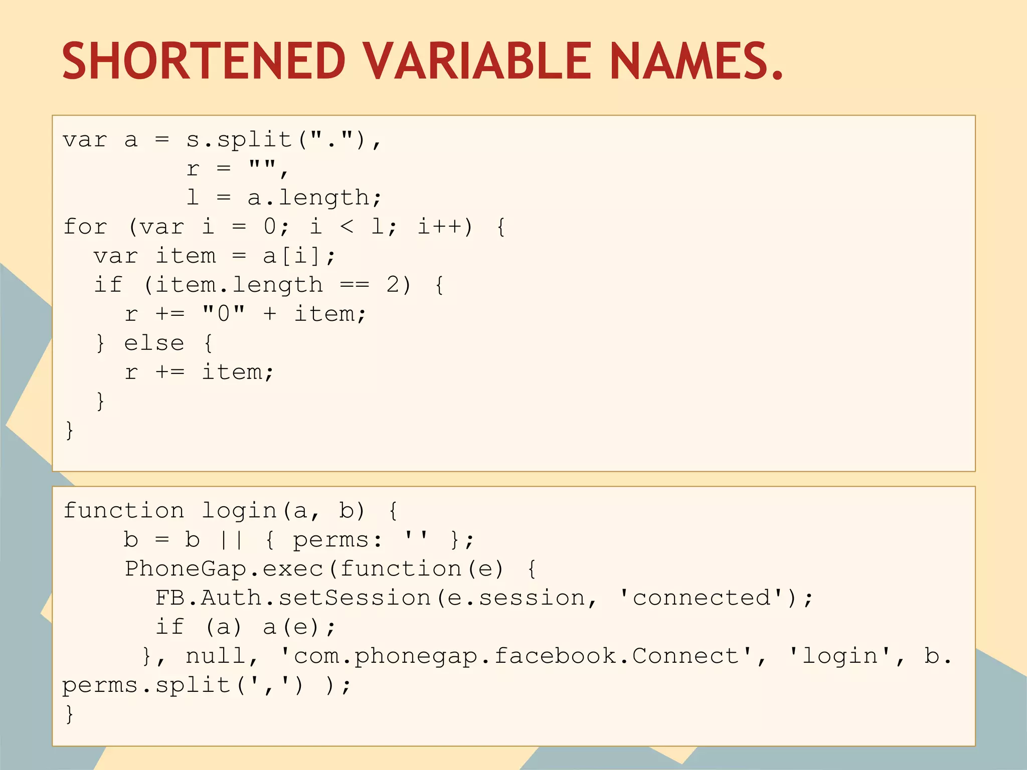 SHORTENED VARIABLE NAMES.
 ar a = s.split("."),
v
        r = "",
        l = a.length;
for (var i = 0; i < l; i++) {
  var item = a[i];
  if (item.length == 2) {
    r += "0" + item;
  } else {
    r += item;
  }
}


function login(a, b) {
    b = b || { perms: '' };
    PhoneGap.exec(function(e) {
      FB.Auth.setSession(e.session, 'connected');
      if (a) a(e);
     }, null, 'com.phonegap.facebook.Connect', 'login', b.
perms.split(',') );
}
 