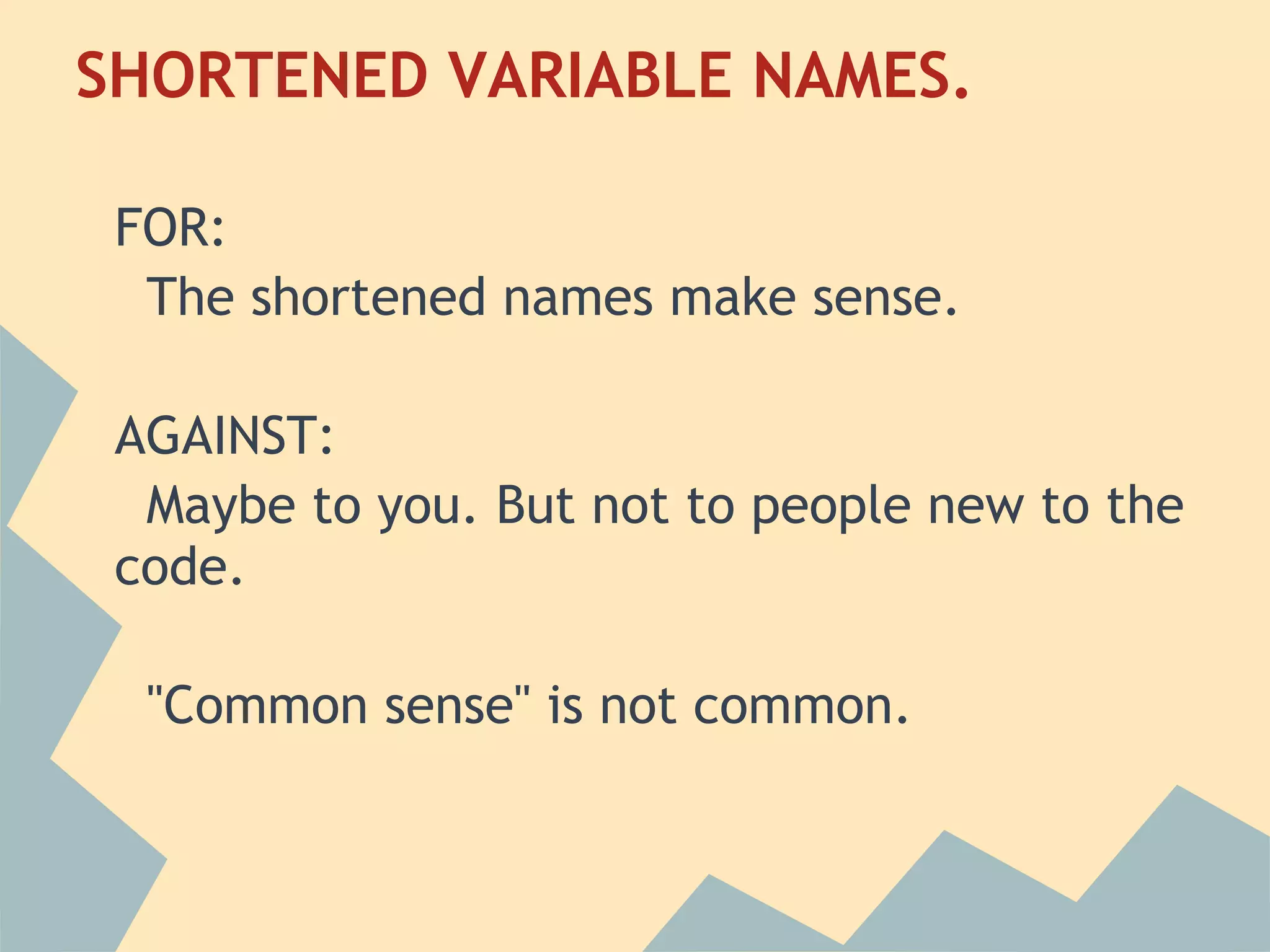 SHORTENED VARIABLE NAMES.
 
 FOR:
   The shortened names make sense.
  
 AGAINST:
   Maybe to you. But not to people new to the
 code.
  
   "Common sense" is not common.
 