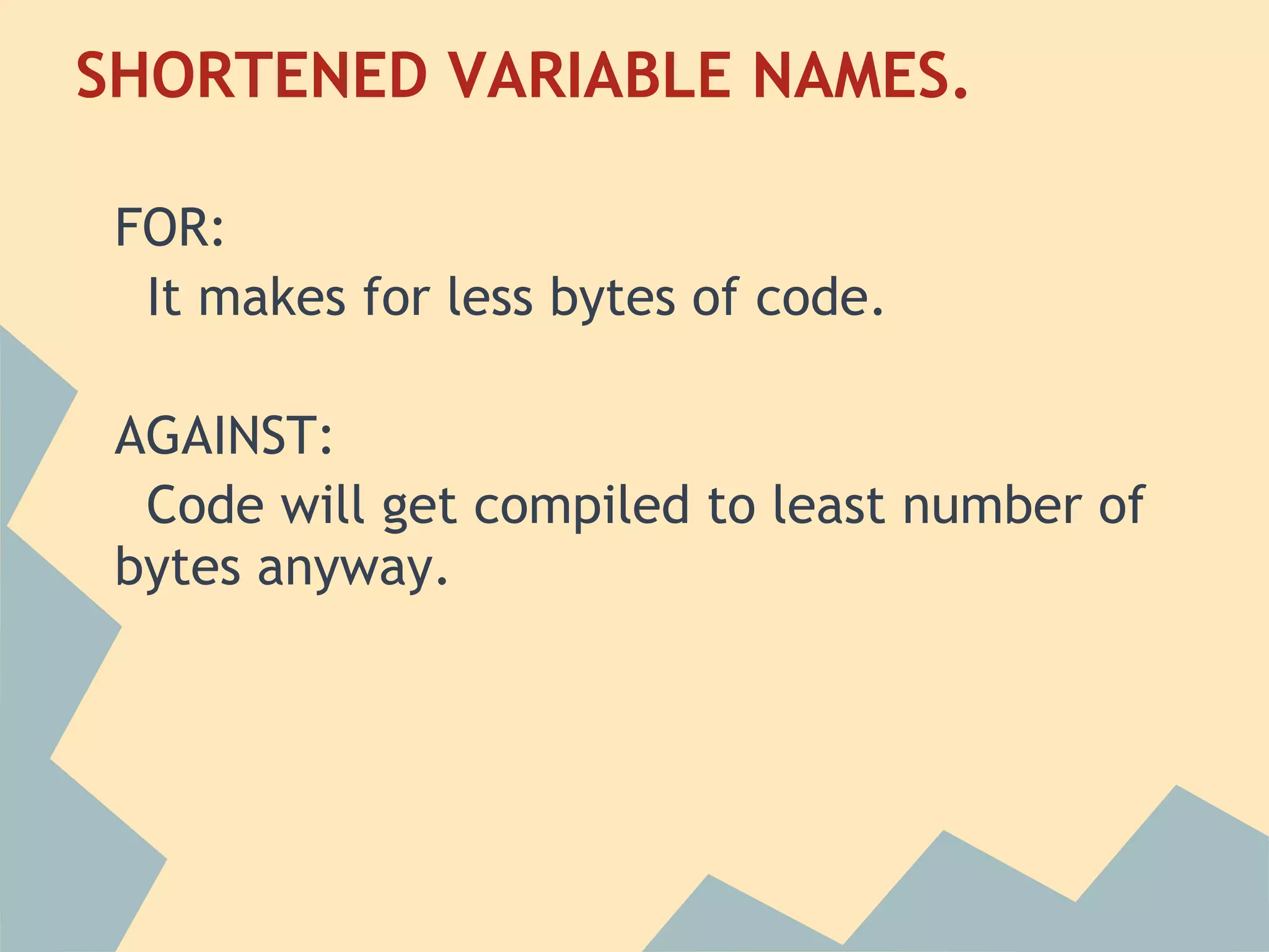 SHORTENED VARIABLE NAMES.
 
 FOR:
   It makes for less bytes of code.
  
 AGAINST:
   Code will get compiled to least number of
 bytes anyway.
  
 