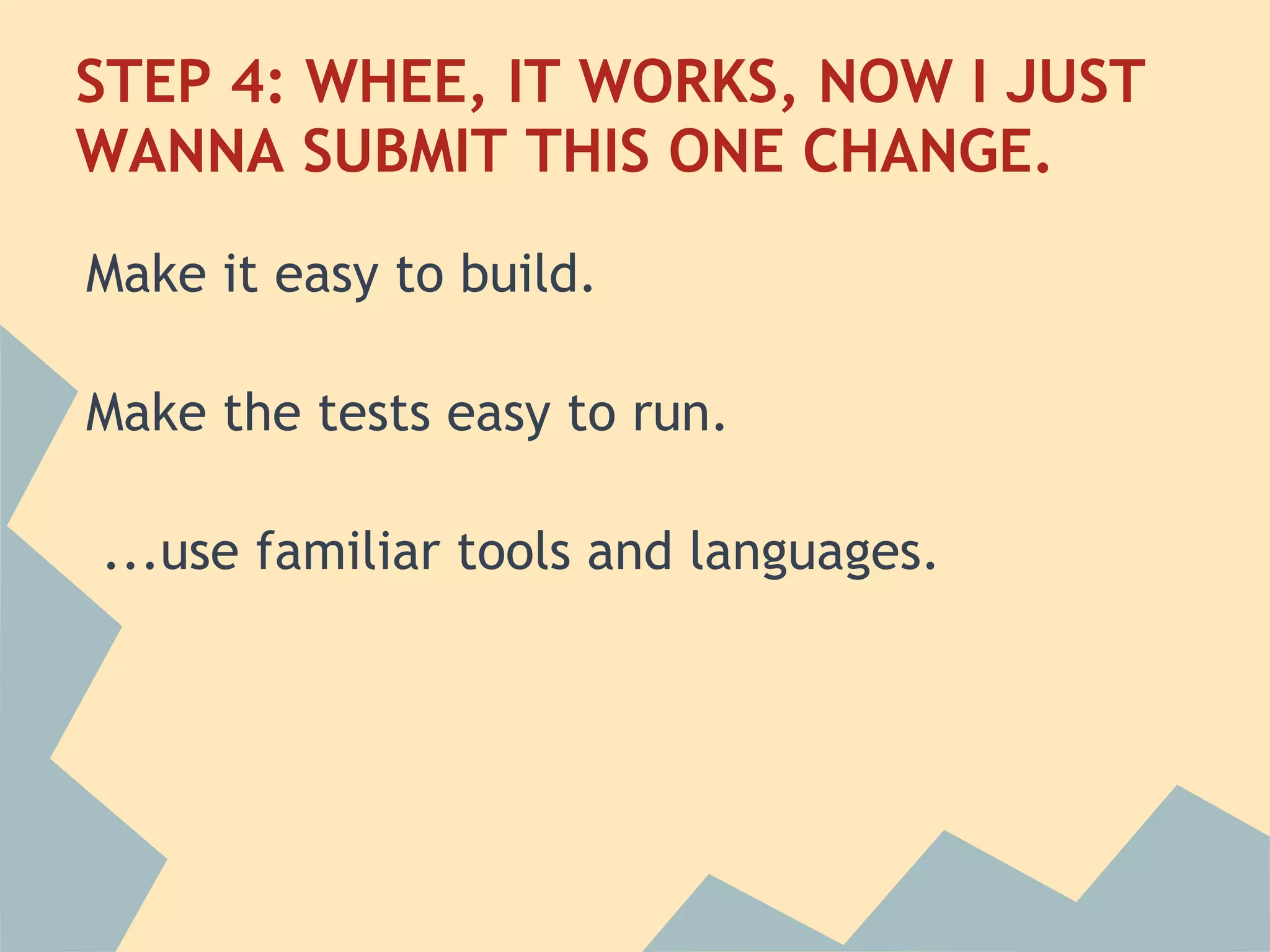STEP 4: WHEE, IT WORKS, NOW I JUST
WANNA SUBMIT THIS ONE CHANGE.

Make it easy to build.
 
Make the tests easy to run.
 
 ...use familiar tools and languages.
 