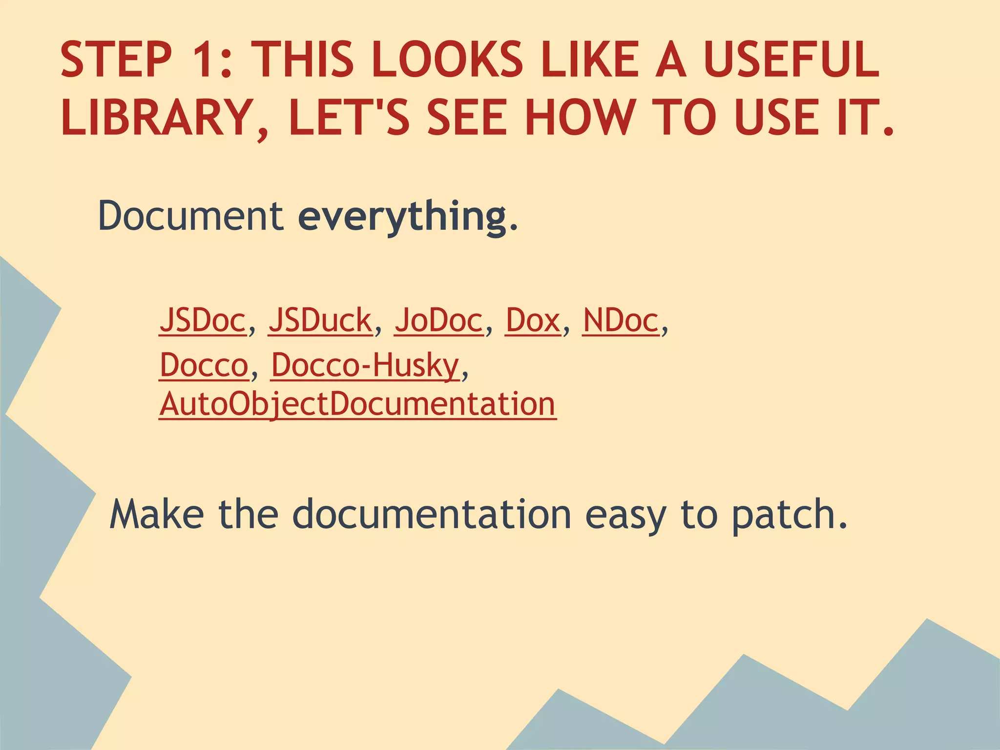 STEP 1: THIS LOOKS LIKE A USEFUL
LIBRARY, LET'S SEE HOW TO USE IT.
    Document everything.
 
      JSDoc, JSDuck, JoDoc, Dox, NDoc,
      Docco, Docco-Husky,
      AutoObjectDocumentation
 
    Make the documentation easy to patch.
 
 