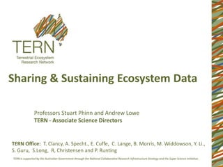 Sharing & Sustaining Ecosystem Data

          Professors Stuart Phinn and Andrew Lowe
          TERN - Associate Science Directors


TERN Office: T. Clancy, A. Specht., E. Cuffe, C. Lange, B. Morris, M. Widdowson, Y. Li.,
S. Guru, S.Long, R, Christensen and P. Runting
 