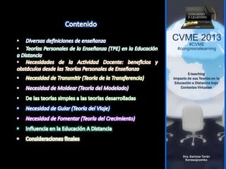 CVME 2013
#CVME
#congresoelearning
E-teaching
Impacto de sus Teorías en la
Educación a Distancia bajo
Contextos Virtuales
Dra. Karinne Terán
Korowajczenko
 