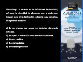 CVME 2013
#CVME
#congresoelearning
E-teaching
Impacto de sus Teorías en la
Educación a Distancia bajo
Contextos Virtuales
Dra. Karinne Terán
Korowajczenko
 