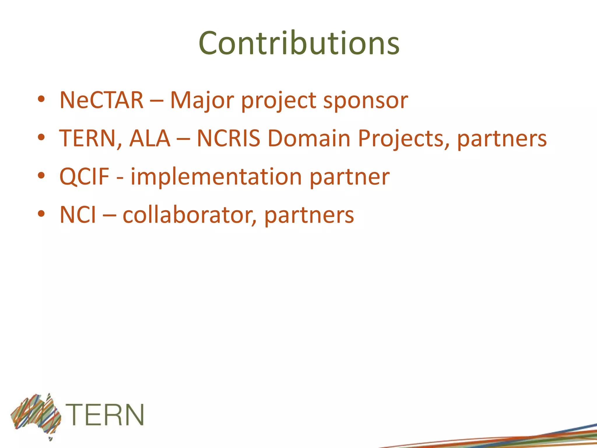 Contributions
• NeCTAR – Major project sponsor
• TERN, ALA – NCRIS Domain Projects, partners
• QCIF - implementation partner
• NCI – collaborator, partners
 