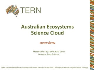 TERN is supported by the Australian Government through the National Collaborative Research Infrastructure Strategy.
Australian Ecosystems
Science Cloud
overview
Presentation by Siddeswara Guru
Director, Data Science
 