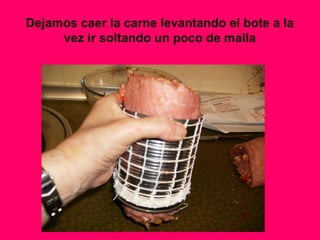 Dejamos caer la carne levantando el bote a la
vez ir soltando un poco de malla
 