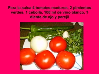 Para la salsa 4 tomates maduros, 2 pimientos
verdes, 1 cebolla, 100 ml de vino blanco, 1
diente de ajo y perejil
 