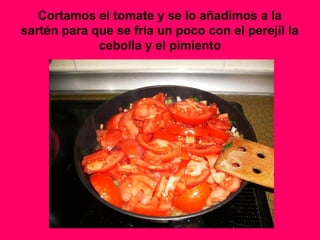 Cortamos el tomate y se lo añadimos a la
sartén para que se fría un poco con el perejil la
cebolla y el pimiento
 