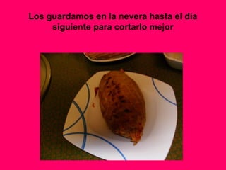 Los guardamos en la nevera hasta el día
siguiente para cortarlo mejor
 