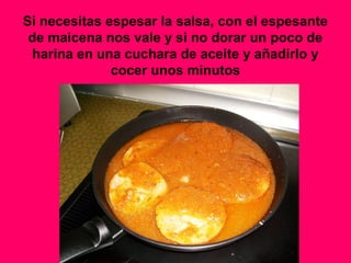 Si necesitas espesar la salsa, con el espesante
de maicena nos vale y si no dorar un poco de
harina en una cuchara de aceite y añadirlo y
cocer unos minutos
 