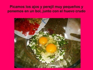 Picamos los ajos y perejil muy pequeños y
ponemos en un bol, junto con el huevo crudo
 