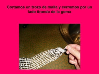 Cortamos un trozo de malla y cerramos por un
lado tirando de la goma
 