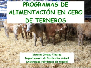 PROGRAMAS DE
ALIMENTACIÓN EN CEBO
     DE TERNEROS




          Vicente Jimeno Vinatea
    Departamento de Producción Animal
     Universidad Politécnica de Madrid
 