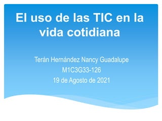 El uso de las TIC en la
vida cotidiana
Terán Hernández Nancy Guadalupe
M1C3G33-126
19 de Agosto de 2021
 