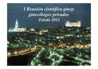 I Reunión científica ginep
   ginecólogos privados
       Toledo 2012
 
