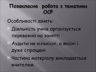 Особливості занять: Діяльність учнів організується переважно на занятті Аудити не кількісні, а якісні і дуже спрощені Частина матеріалу викладається вчителем 