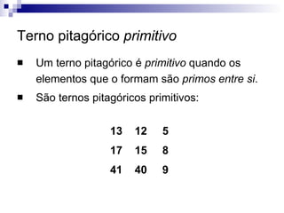 Terno pitagórico  primitivo Um terno pitagórico é  primitivo  quando os elementos que o formam são  primos entre si . São ternos pitagóricos primitivos: 9 40 41 8 15 17 5 12 13 