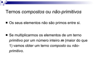 Ternos  compostos  ou  não-primitivos Os seus elementos não são primos entre si. Se multiplicarmos os elementos de um terno  primitivo  por um número inteiro  m  (maior do que 1) vamos obter um terno  composto  ou  não-primitivo. 
