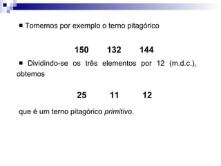 Tomemos por exemplo o terno pitagórico Dividindo-se os três elementos por 12 (m.d.c.), obtemos  que é um terno pitagórico  primitivo . 144 132 150 12 11 25 