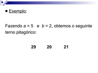 Exemplo : Fazendo  a  = 5  e  b  = 2, obtemos o seguinte terno pitagórico: 29  20  21 