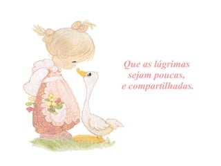 Que as  lágrimas   sejam poucas,  e compartilhadas. 