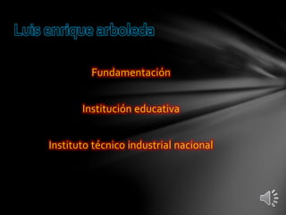 Luis enrique arboleda 
Fundamentación 
Institución educativa 
Instituto técnico industrial nacional 
 