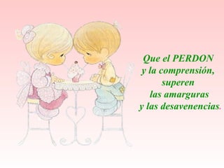 Que el PERDON  y la comprensi ó n,  superen  las amarguras y las desavenencias . 