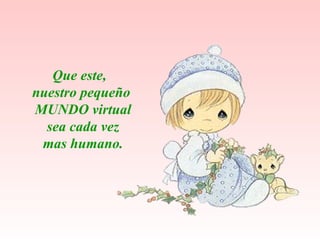 Que este,  nuestro pequeño MUNDO virtual sea cada vez mas humano. 