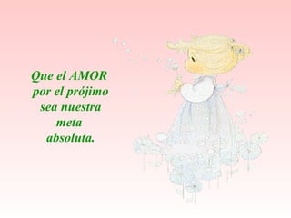 Que el AMOR por el pr ó jimo sea nuestra meta absoluta. 