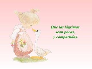 Que las  lágrimas   sean pocas,  y compartidas. 