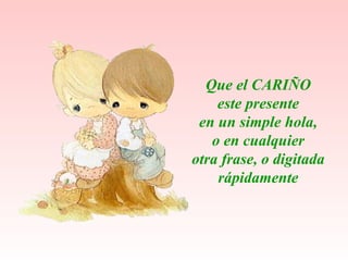 Que el CARIÑO este presente  en un simple hola, o en cualquier  otra frase, o digitada rápidamente   