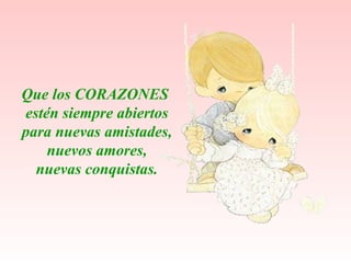 Que los CORAZONES estén siempre abiertos para nuevas amistades, nuevos amores, nuevas conquistas. 