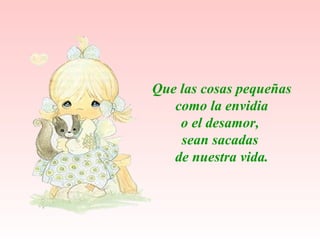 Que las  cosas pequeñas como la envidia  o el desamor,  sean sacadas  de nuestra vida. 