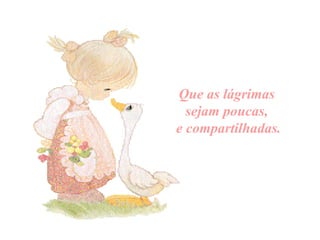 Que as  lágrimas   sejam poucas,  e compartilhadas. 