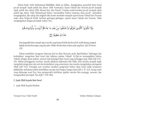 Dalam hadis Nabi Muhammad Shallallahu ‘Alaihi wa Sallam., diungkapkan penyebab Bani Israel
pecah menjadi "tujuh puluh dua aliran" (HR Turmudzi). Kaum Yahudi dan Nasrani pecah menjadi
tujuh puluh dua aliran (HR Ahmad dan Abu Daud). Umatku (nabi/muslim) pecah menjadi tujuh
puluh tiga aliran. Nabi Muhammad bukan "meramalkan bahwa umatnya akan pecah", melainkan
mengingatkan, jika sikap dan tingkah laku kaum muslimin menjadi seperti kaum Yahudi dan Nasrani
maka akan berpecah belah, berbuat golongan-golongan, seperti kaum Yahudi dan Nasrani. Allah
mengingatkan dengan petunjuk wahyu-Nya,


                      
                                        

                                                        

      Dan janganlah kamu menjadi seperti mereka yang berpecah belah dan berselisih setelah datang (sampai)
      kepada mereka keterangan yang jelas (dari Allah). Mereka akan terkena azab yang besar. (QS Ali Imran:
      105)

       Dalam membahas mengenai Maryam dan Isa ibnu Maryam, perlu diperhatikan "hubungan dan
kedudukan" pengertian Bani Israel dan lahirnya paham Yahudi. Al-Qur'an menunjukkan bahwa
Yahudi sebagai aliran paham, muncul dari kalangan Bani Israel yang melanggar janji Allah (QS 5:12-
13). Akibat pelanggaran tersebut, mereka dilaknat (dikutuk) oleh Allah. Hati mereka menjadi degil,
mengubah pengertian dari arti dan kedudukan yang semestinya, dan mereka mengabaikan peringatan
Allah (QS 5:13). Petunjuk ayat tersebut memberi pengertian bahwa Bani Israel tidak selamanya
fadhaltukum 'alal'alamin (Allah melebihkan mereka dari bangsa-bangsa lain) (QS 2: 47, 122). Setiap umat
yang didatangi rasul-Nya, bisa memperoleh kelebihan apabila mereka bisa menjaga, menaati, dan
mengamalkan petunjuk-Nya (QS 7: 159, 181).

C. Janji Allah kepada Bani Israel

1. Janji Allah kepada Ibrahim



Ternyata Yesus Tidak Disalib                                                                              Solihan Mahdum Cahyana
                                                                   28
 