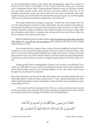 itu akan membenarkan banyak orang, karena aku ditanggungnya segala dosa mereka itu
(Yeyasa 53:11-12, Matius 20:28, Markus, 10:15)). Al-Qur'an pun tahu adanya ad at bagi Bani
Israel, sebagaimana-firman Allah, "Sungguh barangsiapa membunuh seseorang yang tidak karena membunuh
orang atau berbuat kerusakan di dalam negeri, maka berarti sama dengan membunuh seluruh kaum itu. Dan
barangsiapa menyelamatkan seseorang yang tidak bersalah, berarti sama dengan menyelamatkan seluruh kaum.
Sungguh telah datang rasul-rasul-Ku kepada mereka menyampaikan keterangan yang jelas, tetapi setelah ditinggalkan
oleh rasul-rasul itu, kebanyakan mereka berbuat melampaui batas. " (QS Al-Maidah: 32)

       Yeremia juga memberikan peringatan yang tegas: Daripada masa nenek-moyangmu keluar dari
negeri Mesir datang kepada hari ini sudah Ku-suruhkan segala hambaKu, nabi-nabi itu kepadamu, pada sebilang hari
Aku bangun dan menyuruhkan dia dari pagi-pagi. Tetapi tiada mereka mau dengar akan Daku, atau memberi telinga,
melainkan ditegarkannya tengkoknya, dan dibuatnya jahat terlebih pula daripada nenek moyangnya. Lagipun engkau
akan menyampaikan segala perkataan ini kepadanya, tetapi tiada juga mereka akan menurut katamu, engkau akan
borseru-seru padanya, tetapi tiada mereka akan menyaut.

      Sebab itu hendaklah kau katakan akan halnya demikian: Inilah sutu bangsa yang tiada mau dengar akan firman
                                                                  U




Tuhan Allahnva dan yang tiada mau menerima pengajaran, bahwa kebenaran sudah hilang dan putus daripada
                 U   U                                        U




mulutnya. (Yeremia 7:25-28)

        Yesus mengetahui dan mengerti adanya usaha serta persekongkolan dari Kepala Imam,
orang tua-tua, dan orang Parisi dengan penguasa Romawi, hendak membunuh dirinya. Maka
sejak itu, Yesus dan murid-muridnya tidak menampakkan diri di hadapan umum. Sebab itu tiada lagi Yesus berjalan
dengan nyatanya di antara orang Yahudi, melainkan undurlah Yesus ke daerah jajahan dekat dengan padang belantara
ke sebuah negeri yang bernama Efraim, di situlah Yesus tinggal bersamasama dengan murid-muridnya (Yahya 11:53-
54).

       Pengarang Injil Matius mengungkapkan keadaan serta kesulitan yang dihadapi Yesus
waktu itu: Apabila dilihat Yesus akan orang banyak mengelilingi Dia, disuruhnya murid-muridnya menyeberang ke
seberang. Maka datanglah seorang ahli Taurat mengatakan kepadanya: Ya Guru, sahaya hendak mengikuti barang
kemanapun Guru pergi. Maka kata Yesus kepadanya:

Bagi serigala ada lubangnya, dan bagi segala burungpun ada sarangnya, tetapi anak manusia tiada bertempat untuk
membaringkan kepalanya. Adalah pula seorang muridnya berkata: Ya Tuhan, izinkanlah kepada hamba pergi dahulu
hendak menguburkan bapa hamba. Tetapi kata Yesus kepadanya: ikutlah aku, biarlah orang mati menguburkan orangnya
yang mati. (Matius, 8:18-22)

       Al-Our'an pun memberikan petunjuk bahwa Nabi Isa a.s. tidak membiarkan dirinya menjadi
korban rencana jahat orang-orang kafir. Dia bicarakan segalanya itu dengan murid-muridnya. Mereka
pun mempunyai komitmen yang tinggi untuk membela dan melindungi nabinya.




                           

                       


Ternyata Yesus Tidak Disalib                                                            Solihan Mahdum Cahyana


                                                         39
 
