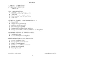 DAFTAR ISl

KATA PENGANTAR PENERBIT
KATA PENGANTAR PENULlS
     DAFTAR ISI

KISAH KELAHIRAN YESUS
  A. Silsilah Yesus dalam Injil Perjanjian Baru
  B. Anak Allah
  C. Kisah Kelahiran Yesus Mel'lurut Matius
  D. Nama Yesus

KEADAAN BANI ISRAEL PADA ZAMAN NABI ISA AS.
  A. Firman Allah
  B. Maryam dan Isa Ibnu Maryam
  C. Janji Allah kepada Bani Israel
  D. Israel Melanggar Janji Allah
  E. Keadaan Bani Israel pada Zaman Nabi Isa a.s
  F. Peringatan Keras Nabi Isa terhadap Ahli Taurat dan Orang Parisi

RENCANA PEMBUNUHAN TERHADAP YESUS
  A. Sidang Majelis Besar
  B. Rencana Pembunuhan terhadap Yesus

PERBEDAAN KISAH PENANGKAPAN YESUS
  A. Drama Penangkapan Yesus
  B. Penangkapan di Taman Getsemani
  C. Kisah di Taman Getsemani
  D. Perbedaan Kisah di Taman Getsemani
  E. Catatan dari Injil Kanonik
  F. Kisah Injil Sinoptik



Ternyata Yesus Tidak Disalib                                           Solihan Mahdum Cahyana
                                                  9
 