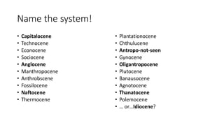 Name the system!
• Capitalocene
• Technocene
• Econocene
• Sociocene
• Anglocene
• Manthropocene
• Anthrobscene
• Fossilocene
• Naftocene
• Thermocene
• Plantationocene
• Chthulucene
• Antropo-not-seen
• Gynocene
• Oligantropocene
• Plutocene
• Banausocene
• Agnotocene
• Thanatocene
• Polemocene
• … or…Idiocene?
 