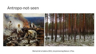 Antropo-not-seen
Marisol de la Cadena 2015, Uncommoning Nature. E-flux.
 