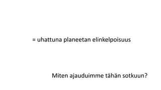 = uhattuna planeetan elinkelpoisuus
Miten ajauduimme tähän sotkuun?
 