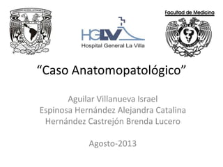 “Caso Anatomopatológico”
Aguilar Villanueva Israel
Espinosa Hernández Alejandra Catalina
Hernández Castrejón Brenda Lucero
Agosto-2013
 