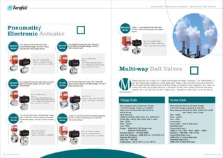 Pneumatic / Electronic Actuator / Multi-way Ball Valves
21 22www.terofox.com www.terofox.com
ulti-way ball valve has at least L or T--shaped hole through the middle. Nowadays, X (or called double--L )
has also commercially available for certain applications. Simply, T port can connect any pair of ports but
the 45 degree position might disconnect all three leaving no margin for errors. Oppositely, the L valve can
connect the centre port to either side port, or disconnect all three, but it cannot connect the side ports
together. The 4--way ball valve has two L--shaped ports ( Normally we called X-port ) in the ball that do
not interconnect.
Multi-way Ball Valves
Blow-out-proof Stem & Anti-static Design
L/T/X Port Design, Reduce or Full Bore
ANSI Class150/Class300, DIN PN10/16,
PN25/40 bar
Body Material:
ASTM A216 WCB, ASTM A351 CF8, ASTM A351
CF8M, DIN 1.0619, DIN1.4308, DIN 1.4408
Ball : CF8M
Stem : SS316
Seat : PTFE
Flange : ASME B16.5 RF Flange Ends
DIN2501 PN40/PN16
Finished Surface : 125-250 AARH
Body Wall Thickness : ASME B16.34 / EN12516-1/2
Marking: MSS SP-25
Valve Test - API 598
Temperature : -20 to 180˚C (-4 to 356˚F)
Flange Ends
Blow-out-proof Stem & Anti-static Design
L/T/X Port Design, Standard or Full Bore
Body Material: ASTM A216 WCB, ASTM A351 CF8M
DIN 1.0619, DIN 1.4408
Ball : CF8M
Stem : SS316
Seat : PTFE
Connections:
Screw Ends / Socket Weld Ends /
Butt Weld Ends
Screw Ends Cover :
ASME B 1.20.1 NPT / BS21 ( BSP ) / BSPT /
ISO228-1 / DIN2999 / ISO 7-1 Rp
Socket Weld Ends Cover :
ASME B16.11 Socket Weld Ends
Butt Weld Ends Cover :
ASME B16.25 Butt Weld Ends
Screw Ends
M
EB-210D
Series
Size: 1/4”~4"(DN8~DN100)
Pressure:
1/4"~2" 1000psi (DN8~DN50 PN63 bar)
2-1/2"~4" 800psi (DN65~DN100 PN40 bar)
Temp.: -20 to 180°C (-4 to 356°F)
EB-310D
Series
EB-320D
Series
TF-20D
Series
Size: 1/4"~2"(DN8~DN50)
Pressure: 1000psi (PN 63 bar)
Temp.: -20 to 180°C (-4 to 356°F)
2-pc design full bore ball valve, blow-
out-proof stem design, ISO 5211 direct-
mounted pad, with locking device.
3-pc design full bore ball valve, blow-out-
proof stem & anti-static design, ISO5211
direct-mounted pad.
3-pc design full bore ball valve, blow-out-proof
stem & anti-static design, ISO 5211 direct-
mounted pad.
Size: 1/4”~4"(DN8~DN100)
Pressure:
1/4"~1" 2000psi (DN8~DN25 PN140 bar)
1-1/4"~2" 1500psi (DN32~DN50 PN100 bar)
2-1/2"~4" 1000psi (DN65~DN100 PN63 bar)
Temp.: -20 to 180°C (-4 to 356°F)
2-pc full bore ball valve, Class 150, Class 300
blow-out-proof stem & anti-static design, ISO 5211
direct-mounted pad.
Size: 1/2”~6"
Pressure: Class 150, Class 300
Temp.: -20 to 180°C (-4 to 356°F)
Pneumatic/
Electronic Actuator
TF-10D
Series
MW-310D
Series
MW-305D
Series
Size: DN15~DN150
Pressure: PN10/16
Temp.: -20 to 180°C (-4 to 356°F)
Size: 1/4"~2"(DN8~DN50)
Pressure: 1000psi ( PN63 bar )
Temp.: -20 to 180°C (-4 to 356°F)
Size: 1/2"~3"(DN15~DN80)
Pressure: 1000psi(PN63 bar )
Temp.: -20 to 180°C (-4 to 356°F)
1-pc full bore ball valve, compact body ( wafer
type ),Class150, JIS10K, blow-out-proof stem
& anti-static design, ISO 5211 direct-mounted
pad.
3 way T / L-port standard bore ball valve.
ISO 5211 direct-mounted pad, four-seated
loaded.
3 way T/L port full bore ball valve seat supported,
ISO 5211 direct-mounted pad, four seat with
screw body design.
 
