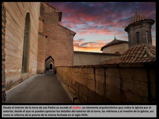 Desde el interior de la torre de san Pedro se accede al ándito, un elemento arquitectónico que rodea la iglesia por el
exterior, desde el que se pueden apreciar los detalles del exterior de la torre, las vidrieras y el rosetón de la iglesia, así
como la reforma de la puerta de la misma fechada en el siglo XVIII.
 