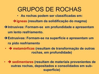 GRUPOS DE ROCHASAs rochas podem ser classificadas em:ígneas (resultam da solidificação do magma)
