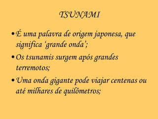 TSUNAMIÉ uma palavra de origem japonesa, que significa ‘grande onda’;Os tsunamis surgem após grandes terremotos;Uma onda gigante pode viajar centenas ou até milhares de quilômetros; 